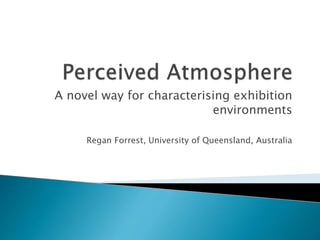 A novel way for characterising exhibition
environments
Regan Forrest, University of Queensland, Australia
 