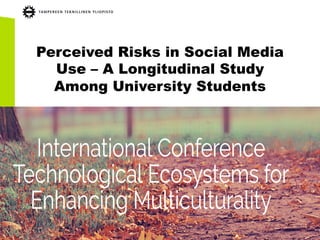 Perceived Risks in Social Media
Use – A Longitudinal Study
Among University Students
TEEM 2016 ACM Conference
2-5.11.2016 in Salamanca Spain
 