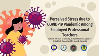 Perceived Stress due to
COVID-19 Pandemic Among
Employed Professional
Teachers
Authors: Mr. Khen A. Tamdang, Dr. Ryan Michael F. Oducado
Dr. Judith S. Rabacal and Dr. Rome B. Moralista
 