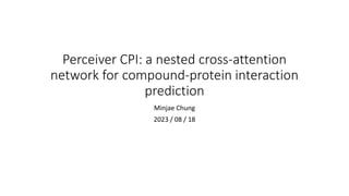 Perceiver CPI: a nested cross-attention
network for compound-protein interaction
prediction
Minjae Chung
2023 / 08 / 18
 