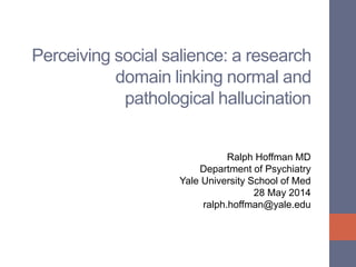 Perceiving social salience: a research
domain linking normal and
pathological hallucination
Ralph Hoffman MD
Department of Psychiatry
Yale University School of Med
28 May 2014
ralph.hoffman@yale.edu
 