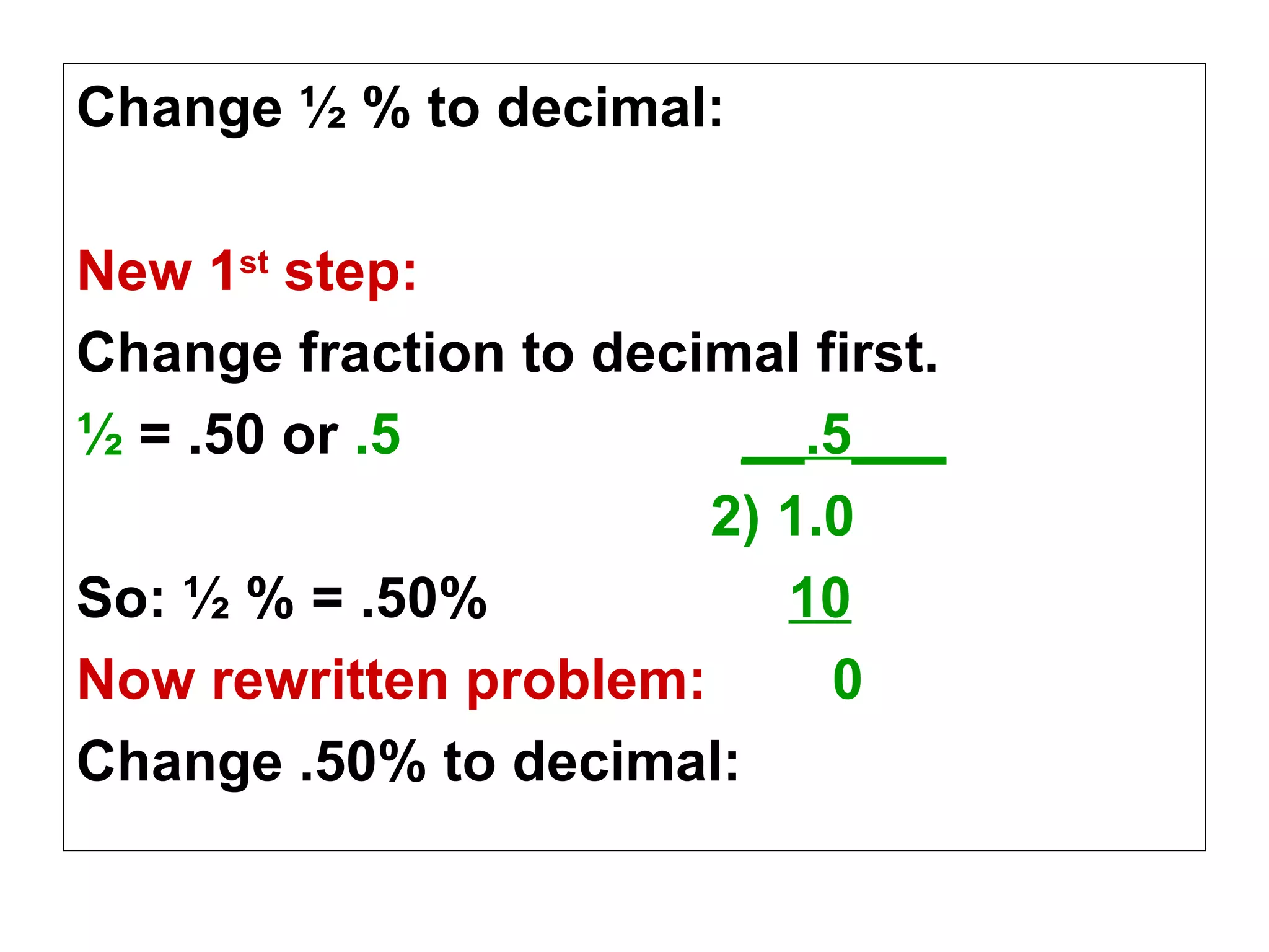 Change ½ % to decimal: New 1 st  step: Change fraction to decimal first. ½  = .50 or  .5   __.5___ 2) 1.0 So: ½ % = .50%   10 Now rewritten problem:   0 Change .50% to decimal: 