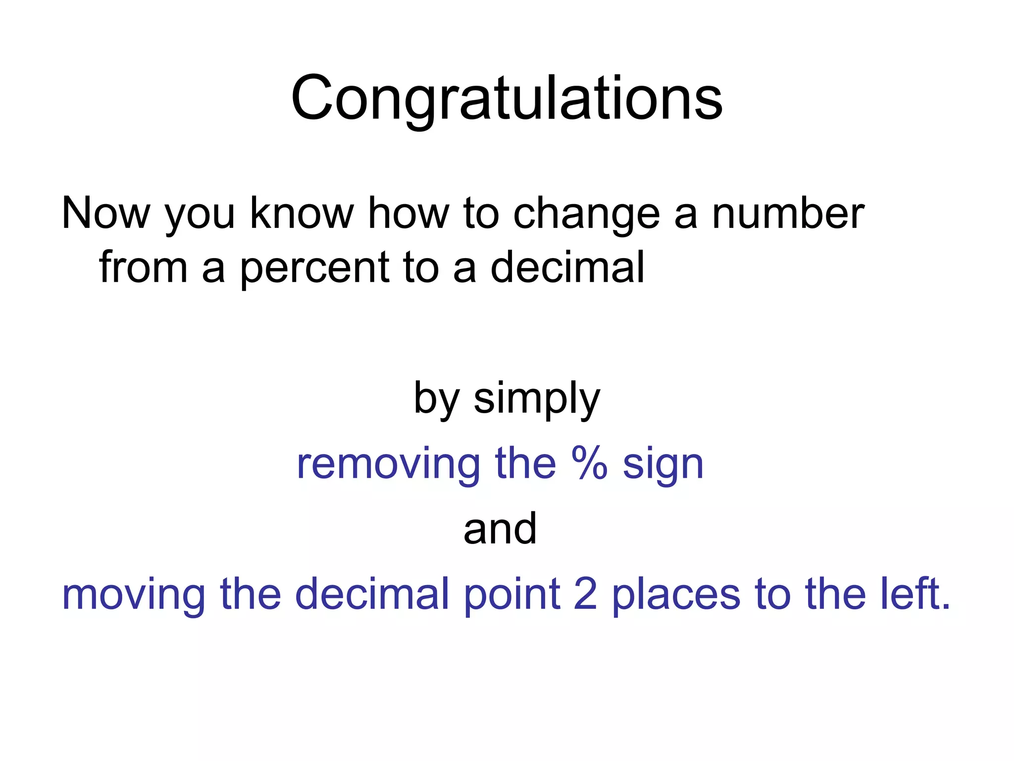 Congratulations Now you know how to change a number from a percent to a decimal  by simply removing the % sign   and  moving the decimal point 2 places to the left. 