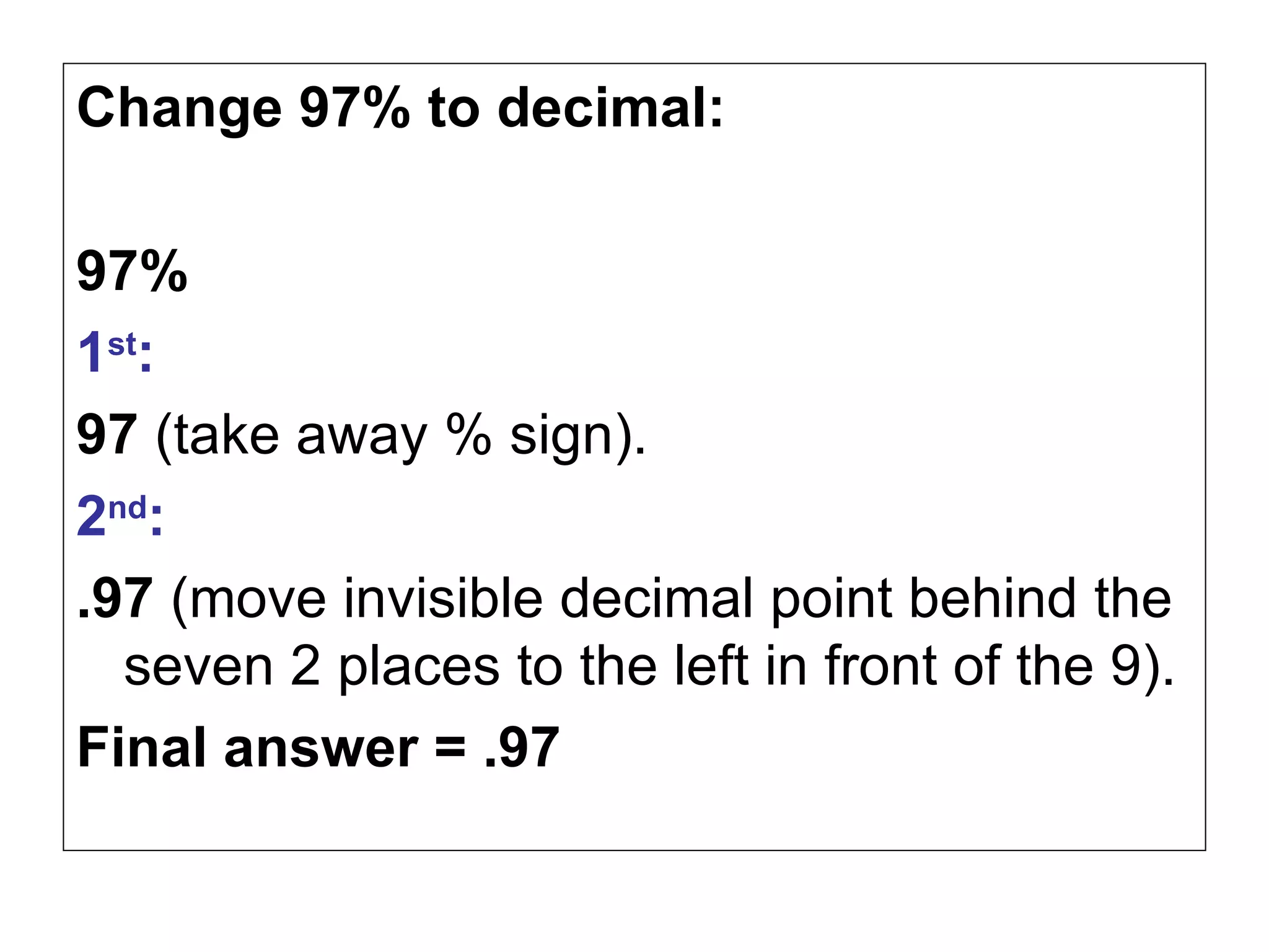 Change 97% to decimal: 97% 1 st :   97  (take away % sign). 2 nd :   .97  (move invisible decimal point behind the seven 2 places to the left in front of the 9). Final answer = .97 