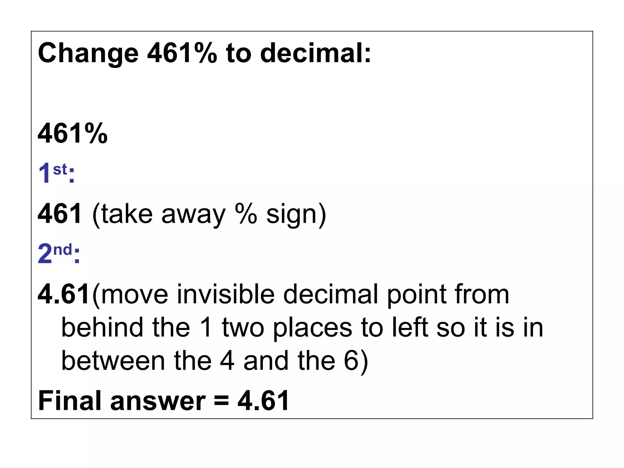 Change 461% to decimal: 461% 1 st : 461  (take away % sign) 2 nd : 4.61 (move invisible decimal point from behind the 1 two places to left so it is in between the 4 and the 6) Final answer = 4.61 