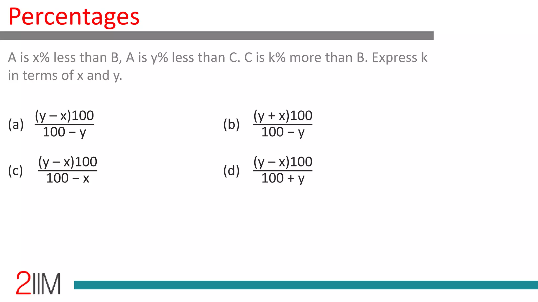 Percentages
A is x% less than B, A is y% less than C. C is k% more than B. Express k
in terms of x and y.
(a)
(y – x)100
100 − y
(b)
(y + x)100
100 − y
(c)
(y – x)100
100 − x
(d)
(y – x)100
100 + y