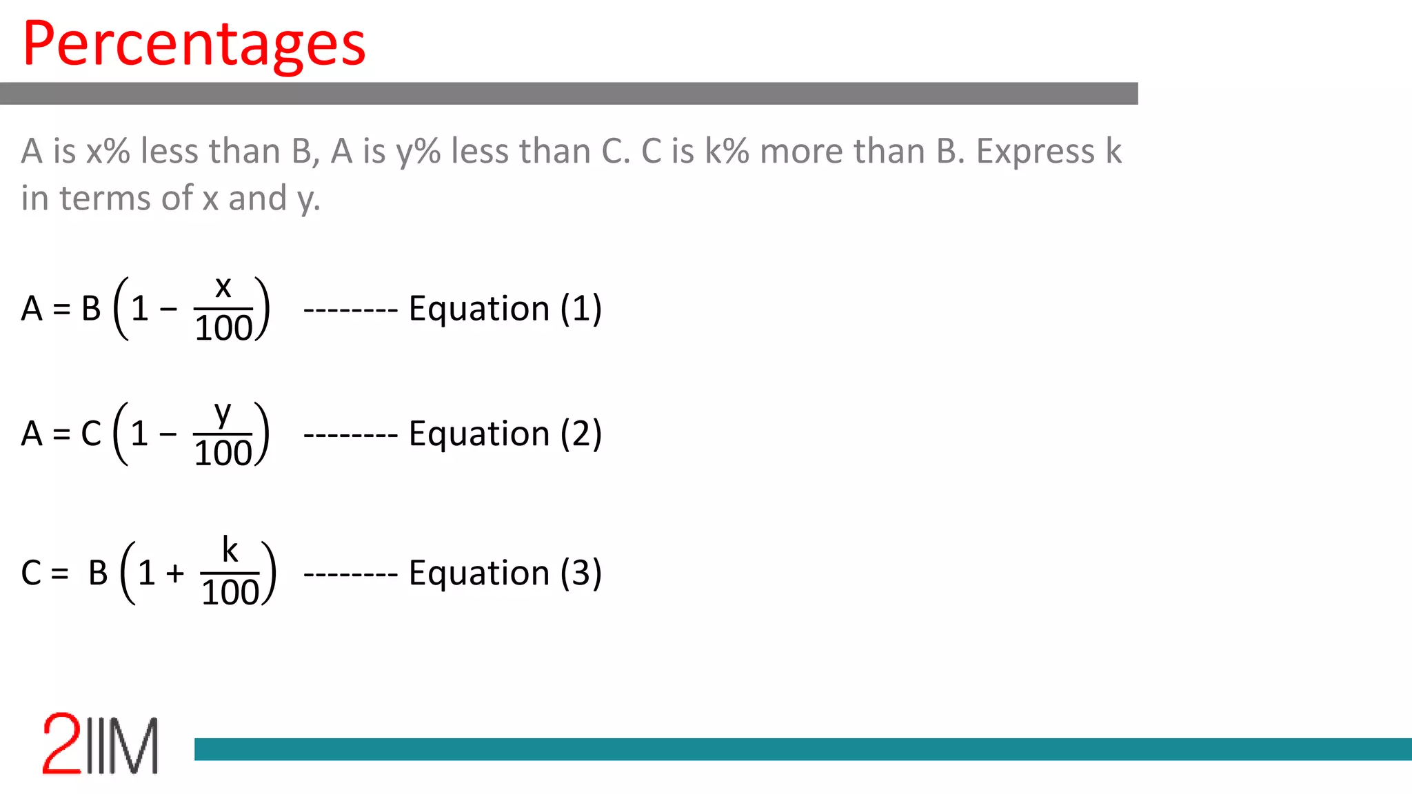 Percentages
A = B 1 −
x
100
-------- Equation (1)
A = C 1 −
y
100
-------- Equation (2)
C = B 1 +
k
100
-------- Equation (3)
A is x% less than B, A is y% less than C. C is k% more than B. Express k
in terms of x and y.