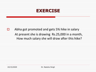 EXERCISE
 Abha got promoted and gets 5% hike in salary
At present she is drawing Rs.25,000 in a month,
How much salary she will draw after this hike?
10/15/2020 Dr. Raksha Singh
 