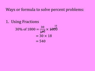 Ways or formula to solve percent problems:
1. Using Fractions
30% of 1800 =
30
100
× 1800
= 30 × 18
= 540
18