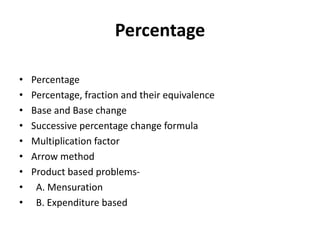 Percentage
• Percentage
• Percentage, fraction and their equivalence
• Base and Base change
• Successive percentage change formula
• Multiplication factor
• Arrow method
• Product based problems-
• A. Mensuration
• B. Expenditure based
 