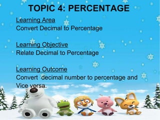TOPIC 4: PERCENTAGE
Learning Area
Convert Decimal to Percentage

Learning Objective
Relate Decimal to Percentage

Learning Outcome
Convert decimal number to percentage and
Vice versa.
 