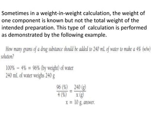 Sometimes in a weight-in-weight calculation, the weight of
one component is known but not the total weight of the
intended preparation. This type of calculation is performed
as demonstrated by the following example.
 