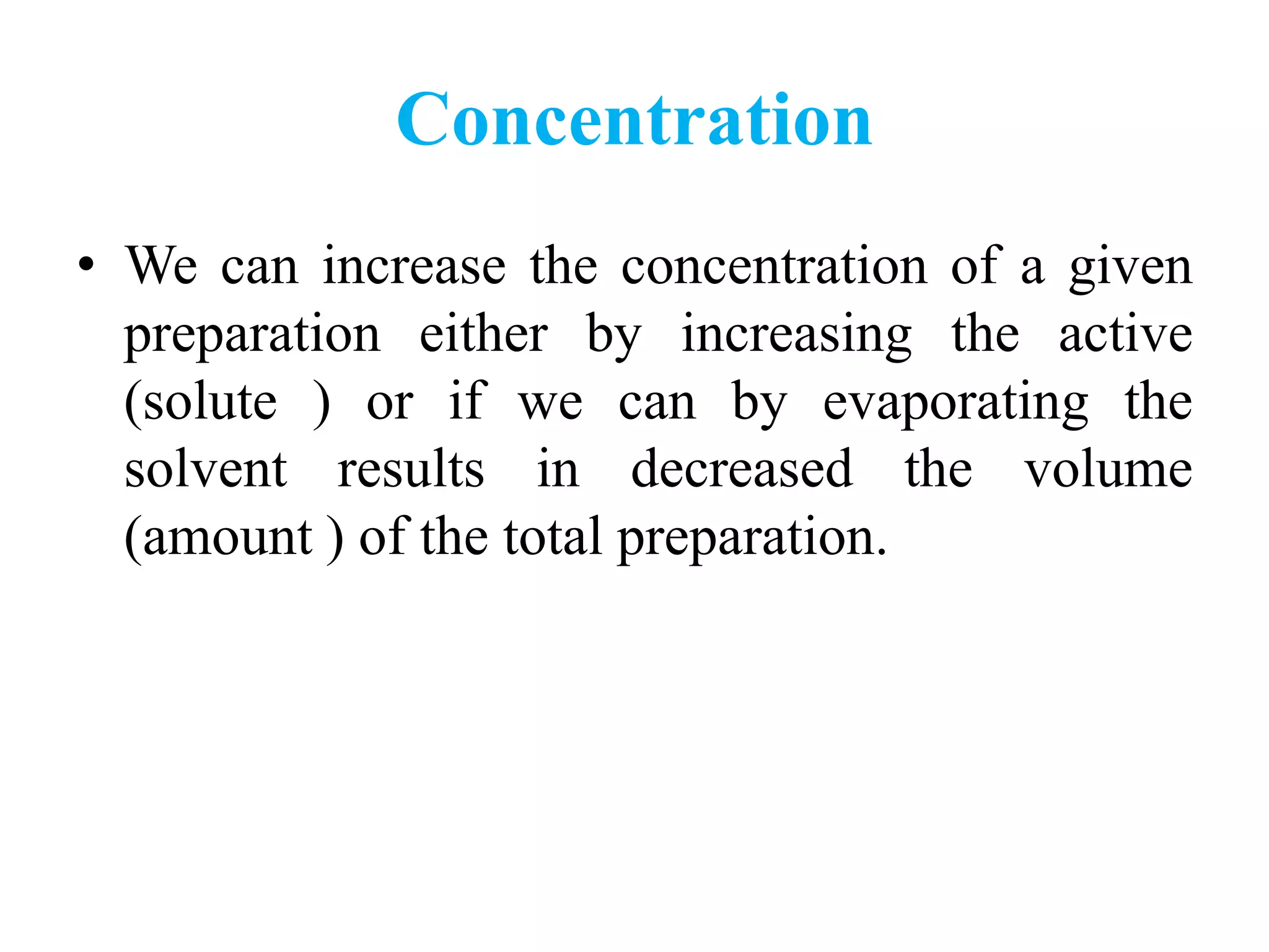 Concentration
• We can increase the concentration of a given
preparation either by increasing the active
(solute ) or if we can by evaporating the
solvent results in decreased the volume
(amount ) of the total preparation.
 