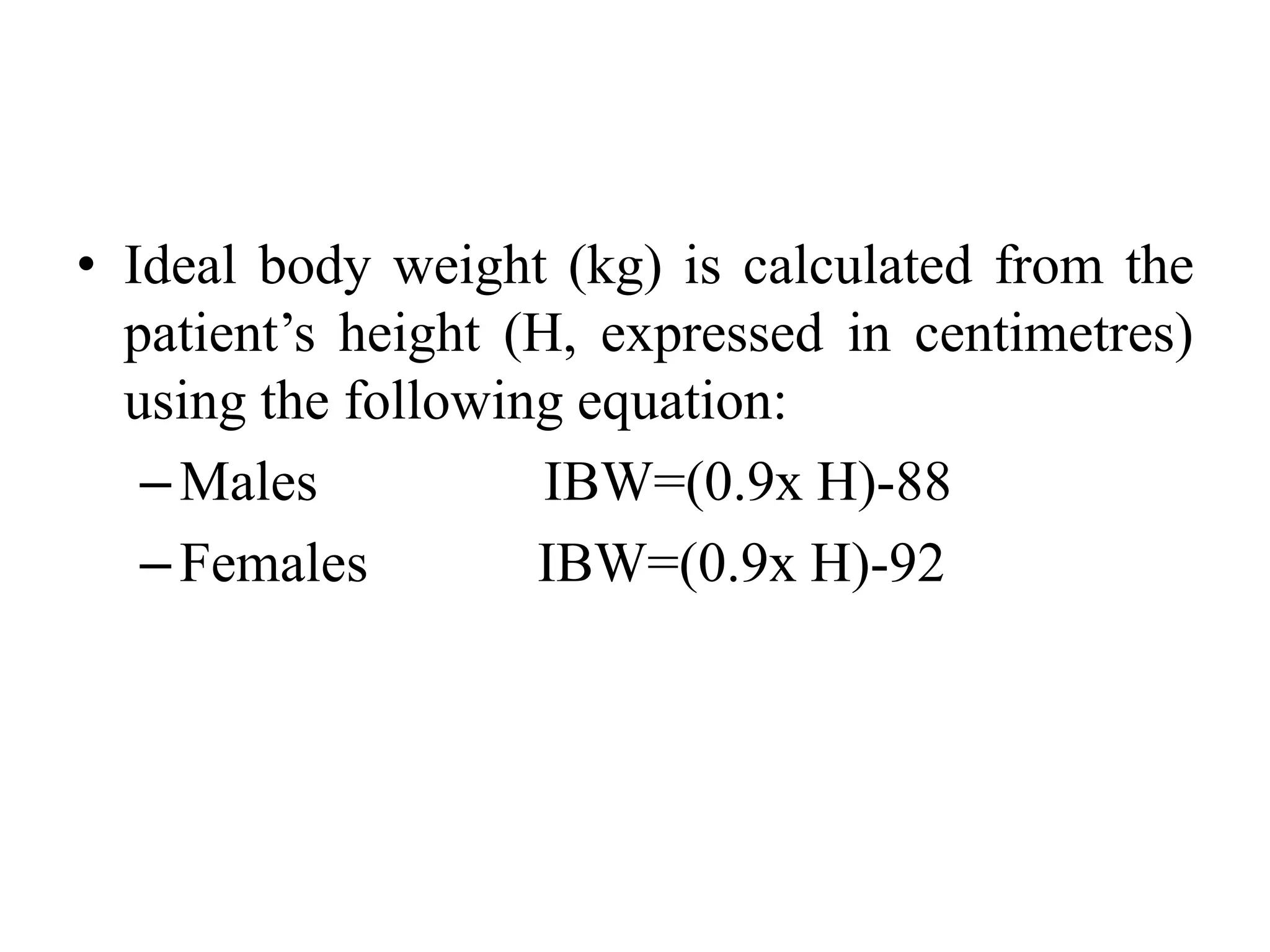 • Ideal body weight (kg) is calculated from the
patient’s height (H, expressed in centimetres)
using the following equation:
–Males IBW=(0.9x H)-88
–Females IBW=(0.9x H)-92
 