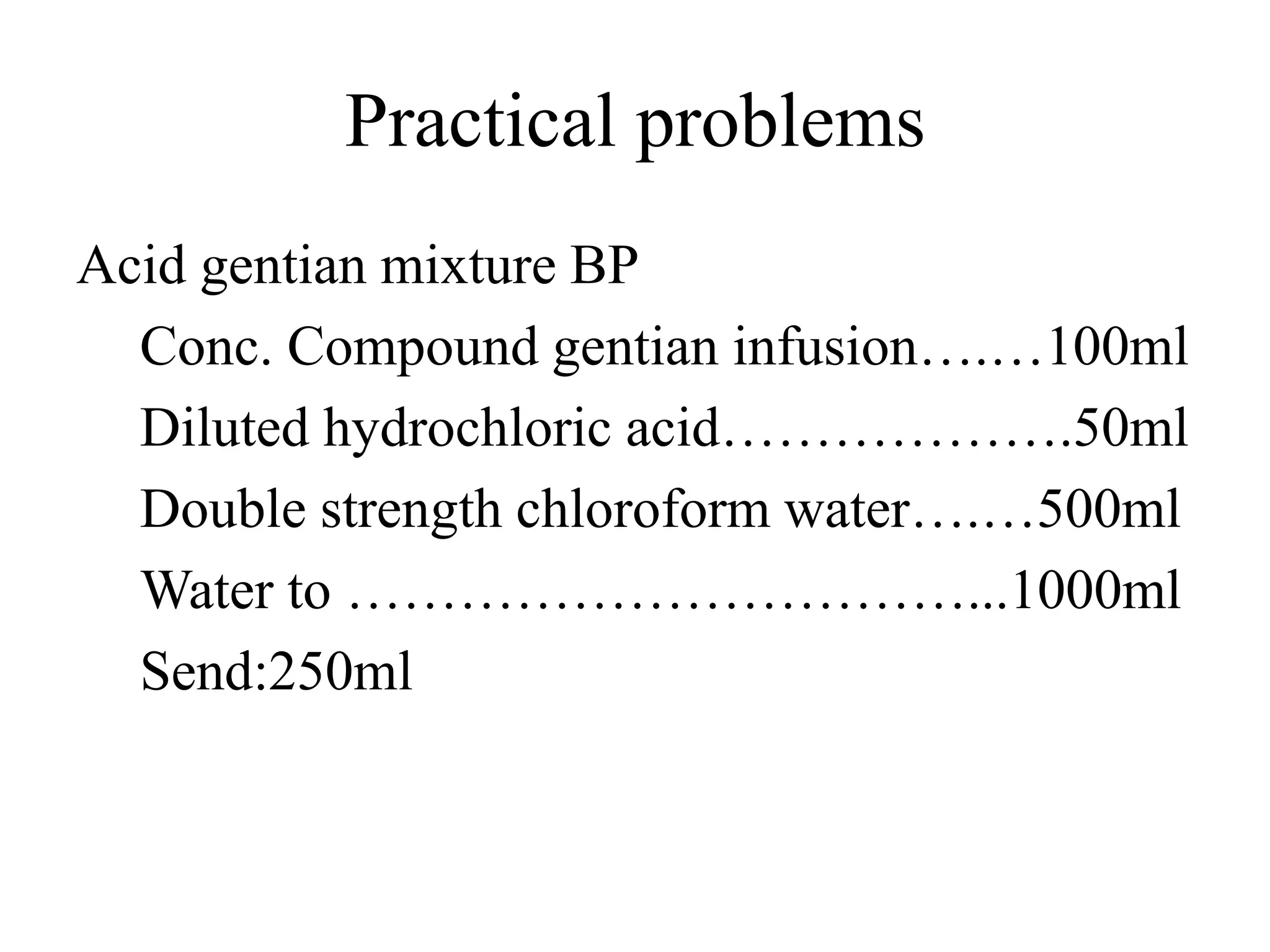 Practical problems
Acid gentian mixture BP
Conc. Compound gentian infusion….…100ml
Diluted hydrochloric acid……………….50ml
Double strength chloroform water….…500ml
Water to ……………………………...1000ml
Send:250ml
 