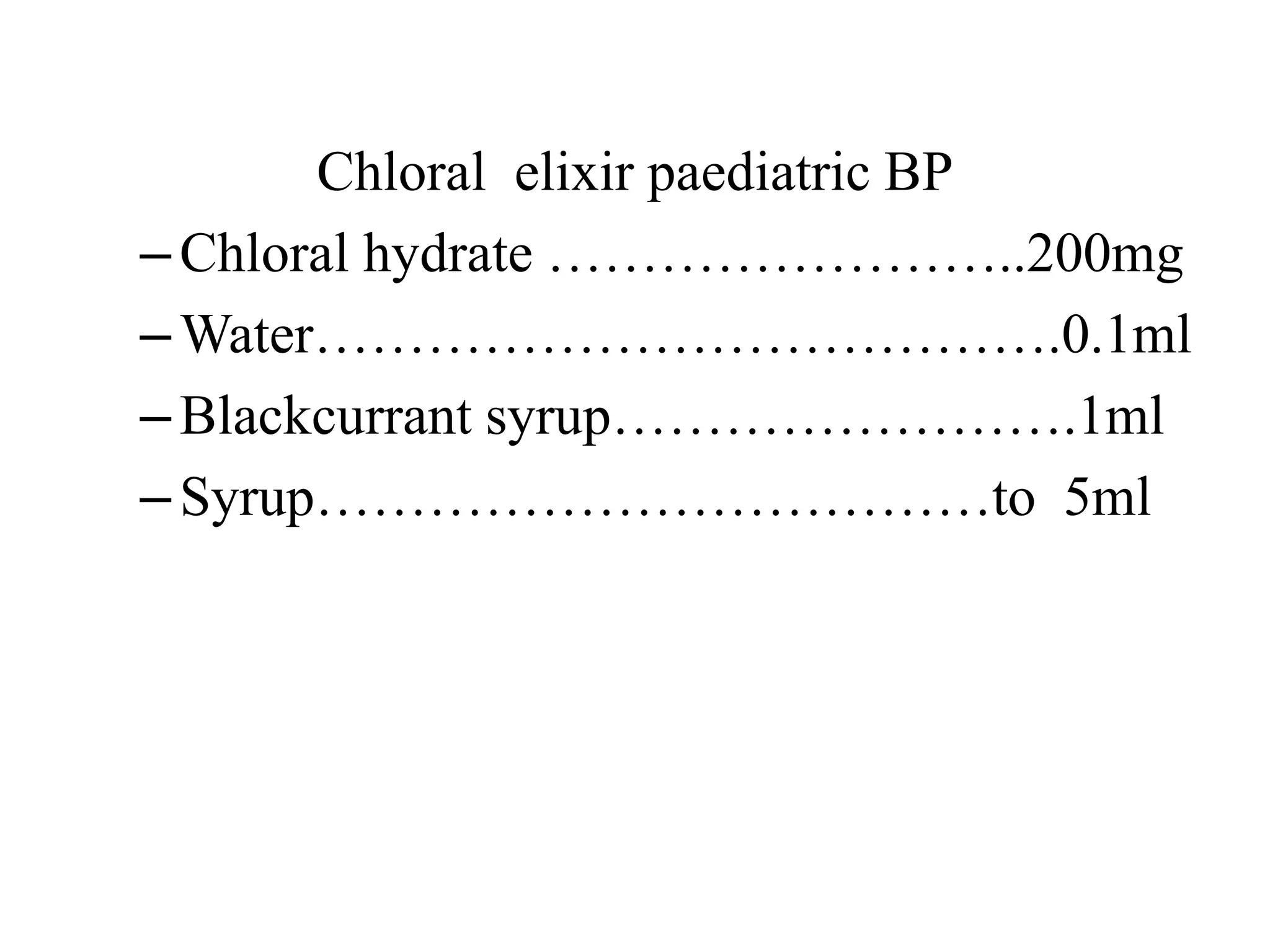 Chloral elixir paediatric BP
–Chloral hydrate ……………………..200mg
–Water………………………………….0.1ml
–Blackcurrant syrup…………………….1ml
–Syrup………………………………to 5ml
 