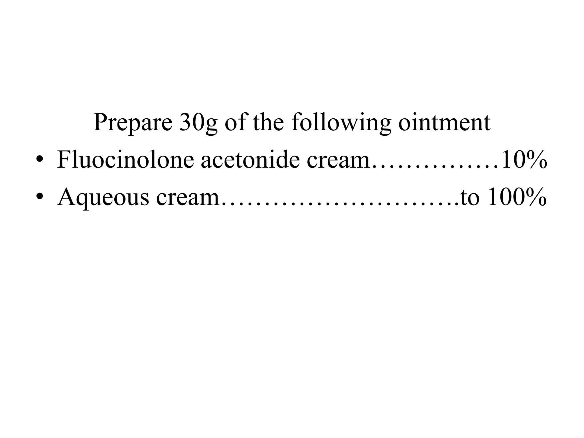 Prepare 30g of the following ointment
• Fluocinolone acetonide cream……………10%
• Aqueous cream……………………….to 100%
 