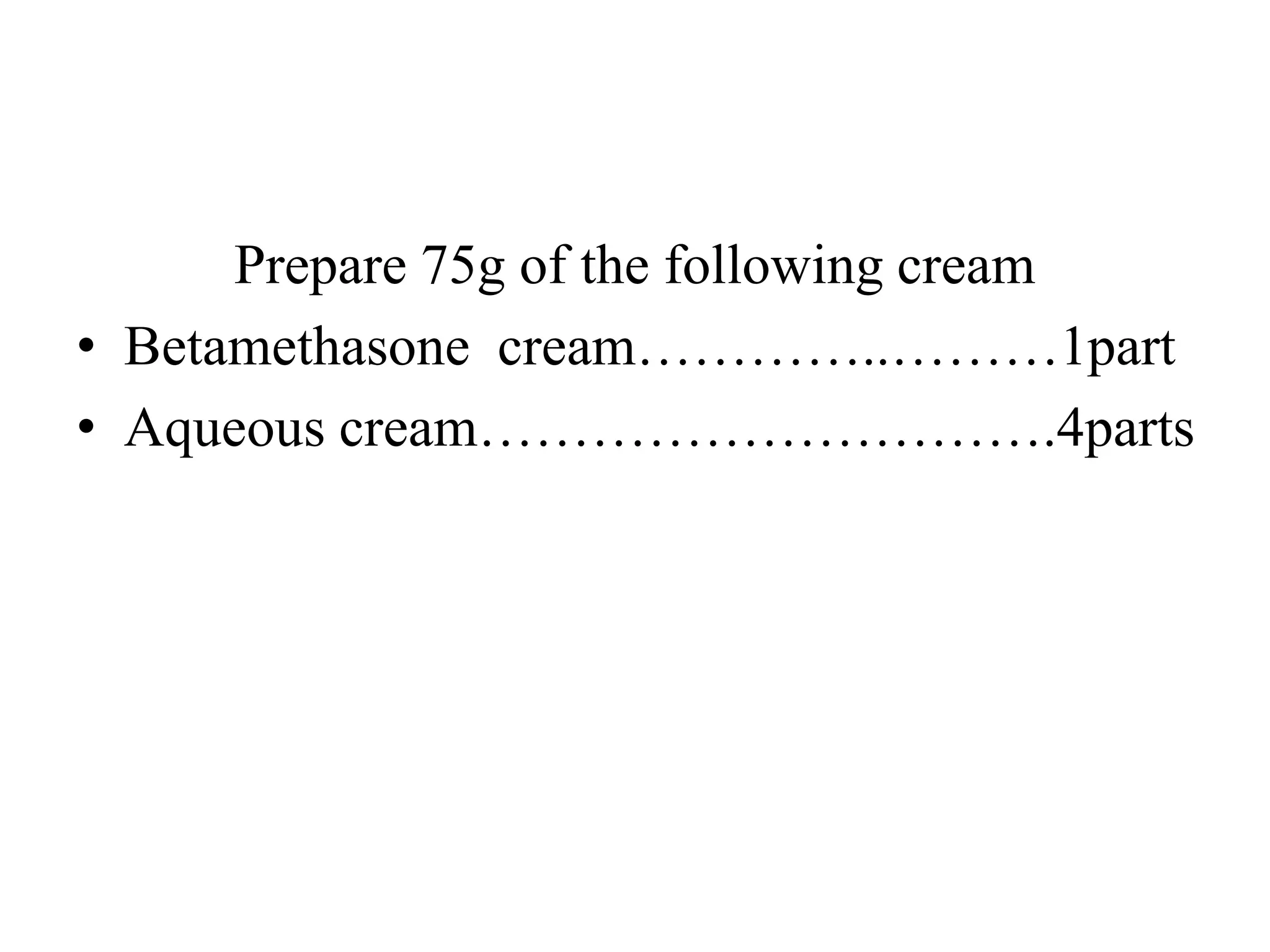 Prepare 75g of the following cream
• Betamethasone cream…………..………1part
• Aqueous cream………………………….4parts
 