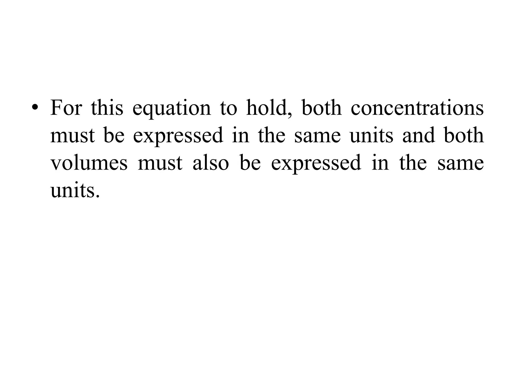 • For this equation to hold, both concentrations
must be expressed in the same units and both
volumes must also be expressed in the same
units.
 
