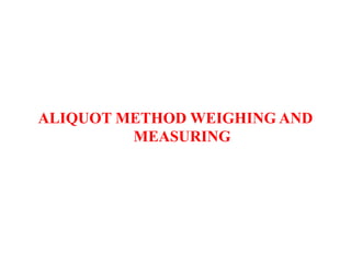 ALIQUOT METHOD WEIGHING AND
MEASURING
 