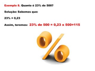 Exemplo 8. Quanto é 23% de 500?
Solução: Sabemos que:

23% = 0,23
Assim, teremos: 23% de 500 = 0,23 x 500=115

 