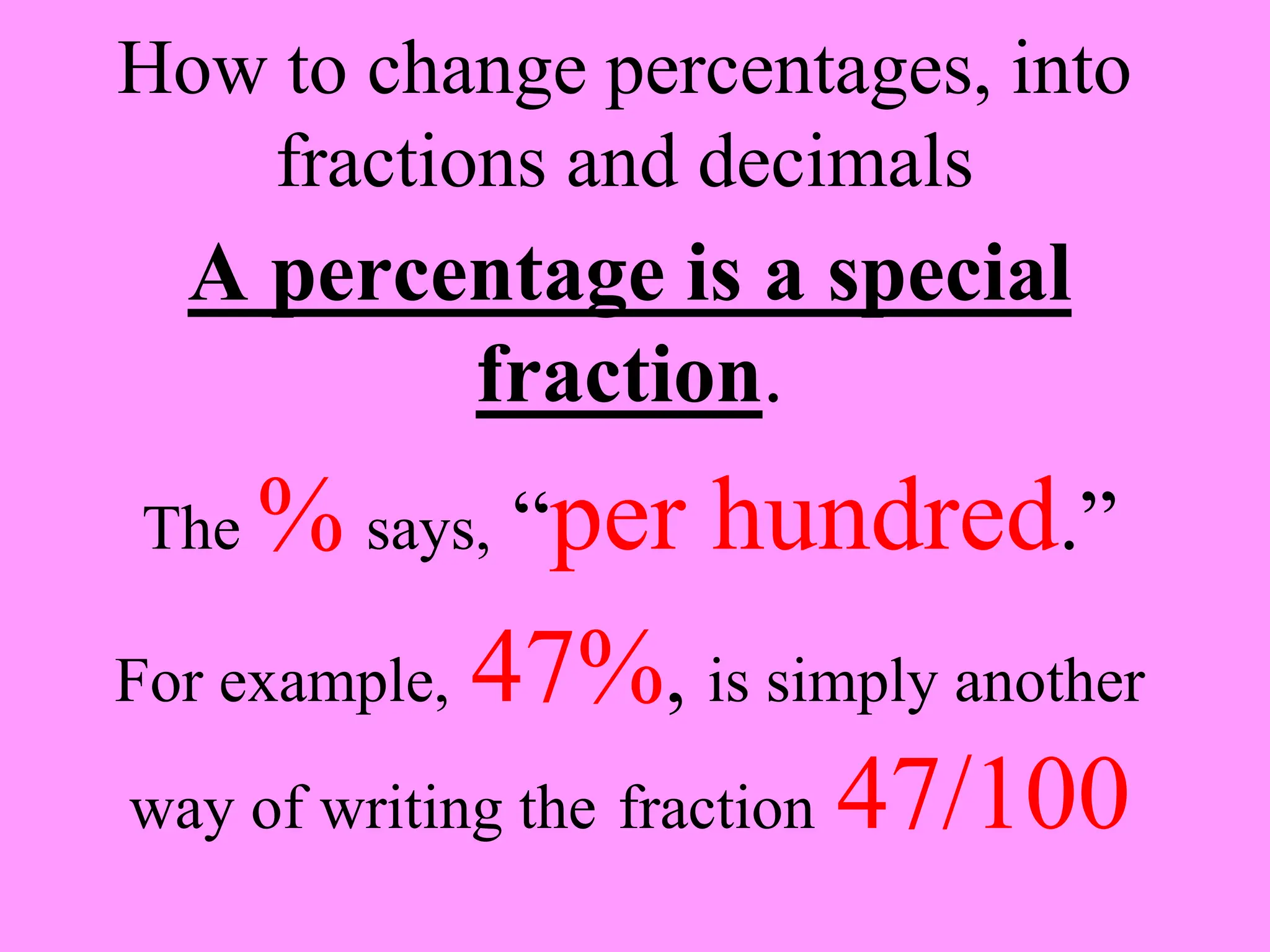 How to change percentages, into
fractions and decimals
A percentage is a special
fraction.
The % says, “per hundred.”
For example, 47%, is simply another
way of writing the fraction 47/100
 