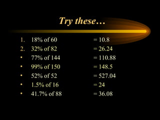 Try these… 1.   18% of 60 2.   32% of 82 77% of 144 99% of 150 52% of 52 1.5% of 16 41.7% of 88 = 10.8 = 26.24 = 110.88 = 148.5 = 527.04 = 24 = 36.08 