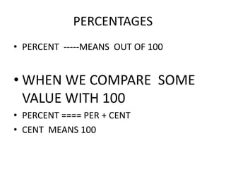 PERCENTAGES
• PERCENT -----MEANS OUT OF 100
• WHEN WE COMPARE SOME• WHEN WE COMPARE SOME
VALUE WITH 100
• PERCENT ==== PER + CENT
• CENT MEANS 100
 