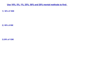 Use 10%, 5%, 1%, 25%, 50% and 20% mental methods to find:
1) 36% of 160€
2) 89% of 80€
3) 26% of 120€
 