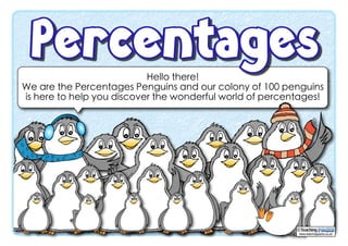 Hello there!
We are the Percentages Penguins and our colony of 100 penguins
is here to help you discover the wonderful world of percentages!
www.teachingpacks.co.uk
©
 