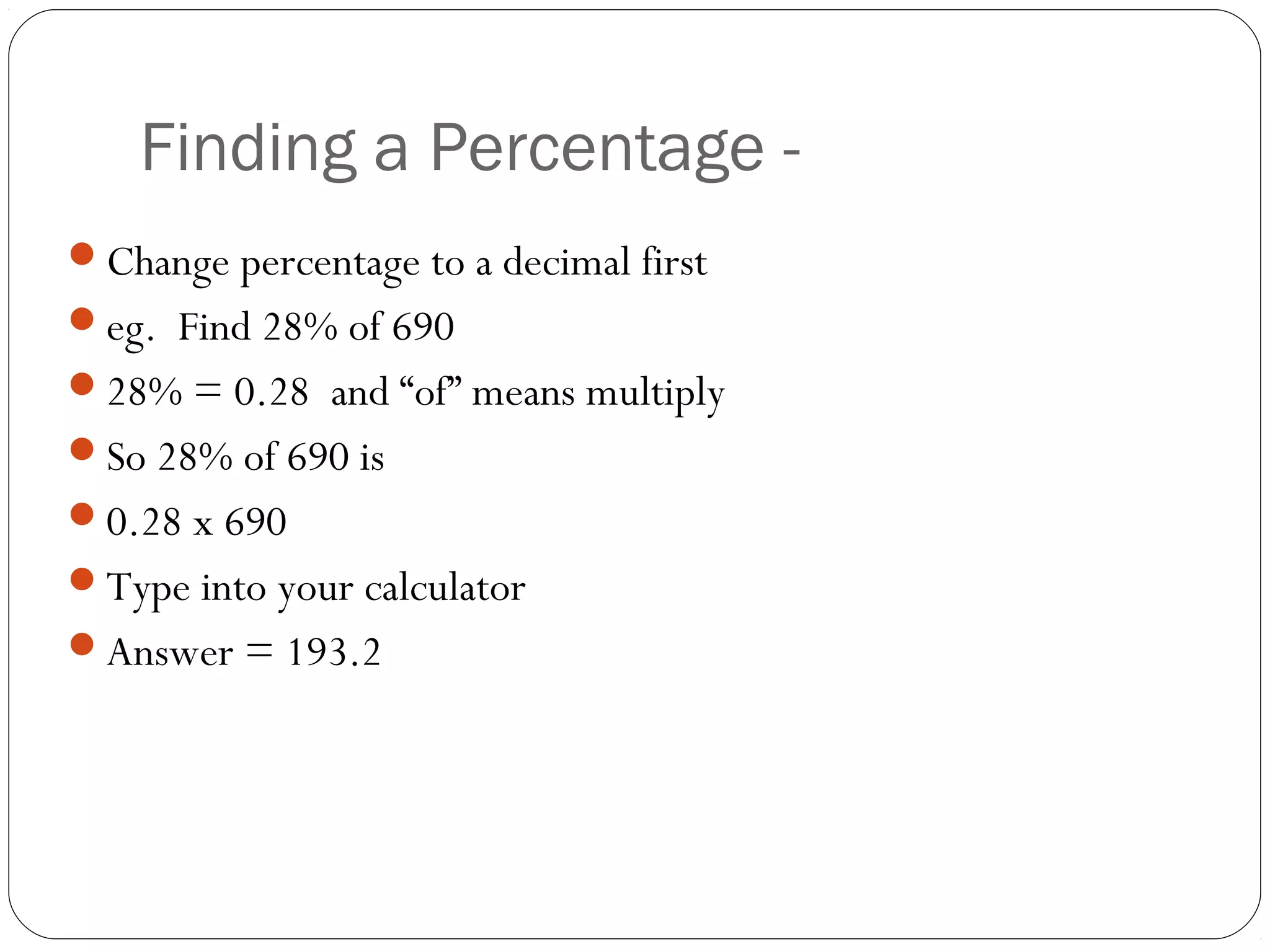 With a
    Finding a Percentage - Calculator
Change percentage to a decimal first
eg. Find 28% of 690
28% = 0.28 and “of” means multiply
So 28% of 690 is
0.28 x 690
Type into your calculator
Answer = 193.2
 