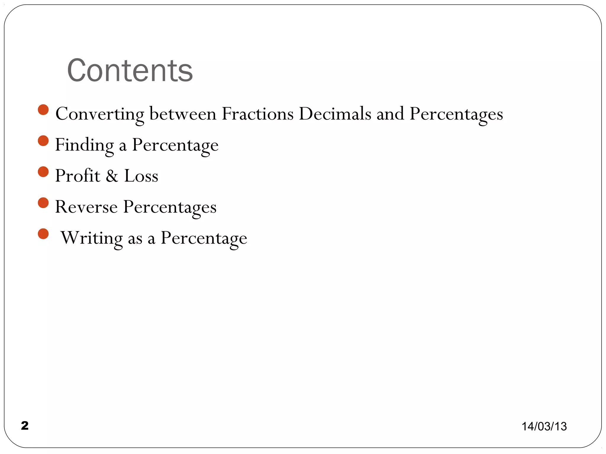 Contents
    Converting between Fractions Decimals and Percentages
    Finding a Percentage
    Profit & Loss
    Reverse Percentages
     Writing as a Percentage




2                                                            14/03/13
 