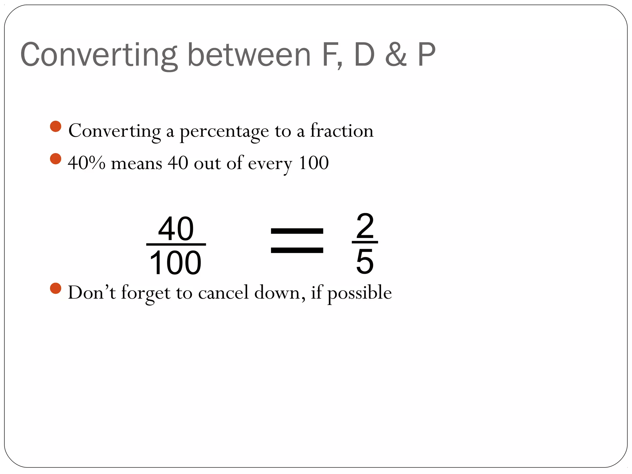 Converting between F, D & P
 Converting a percentage to a fraction
 40% means 40 out of every 100


             40
            100            =         2
                                     5
 Don’t forget to cancel down, if possible
 