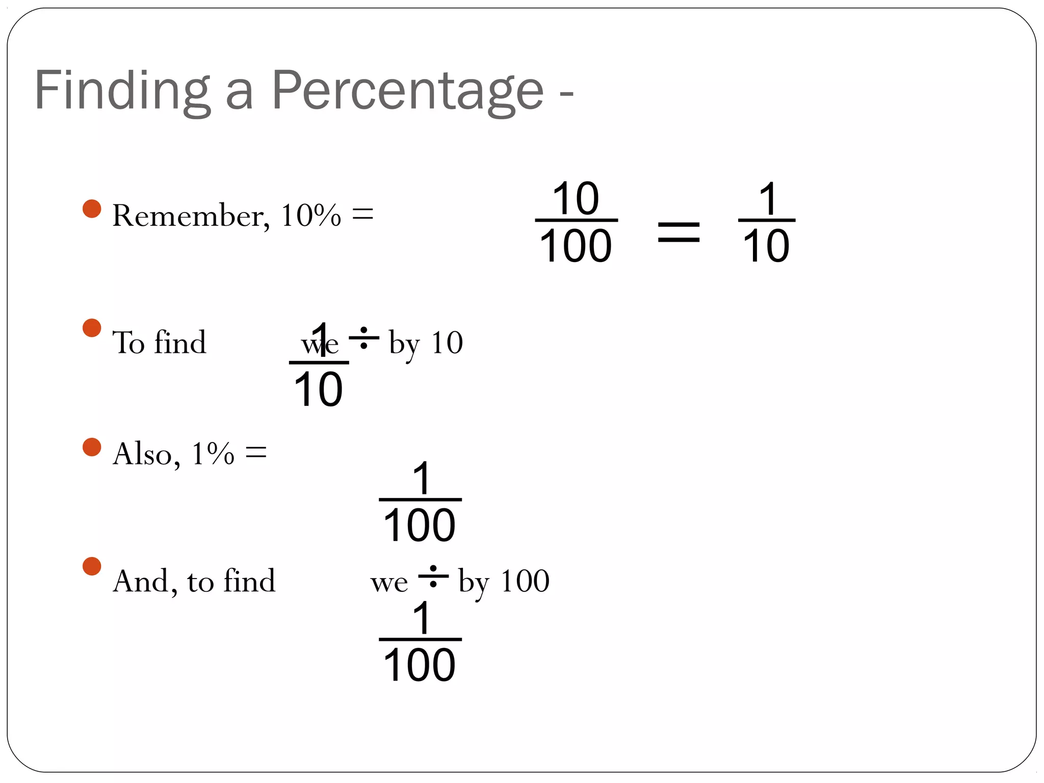 Without a
Finding a Percentage -                Calculator
                                 10        1
 Remember, 10% =
                                100   =   10
 To find        we ÷ by 10
                 1
                 10
 Also, 1% =
                       1
                      100
 And, to find        we ÷ by 100
                       1
                      100
 