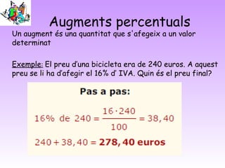 Augments percentuals
Un augment és una quantitat que s'afegeix a un valor
determinat
Exemple: El preu d’una bicicleta era de 240 euros. A aquest
preu se li ha d’afegir el 16% d’ IVA. Quin és el preu final?
 