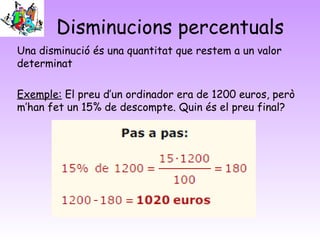 Disminucions percentuals
Una disminució és una quantitat que restem a un valor
determinat
Exemple: El preu d’un ordinador era de 1200 euros, però
m’han fet un 15% de descompte. Quin és el preu final?
 
