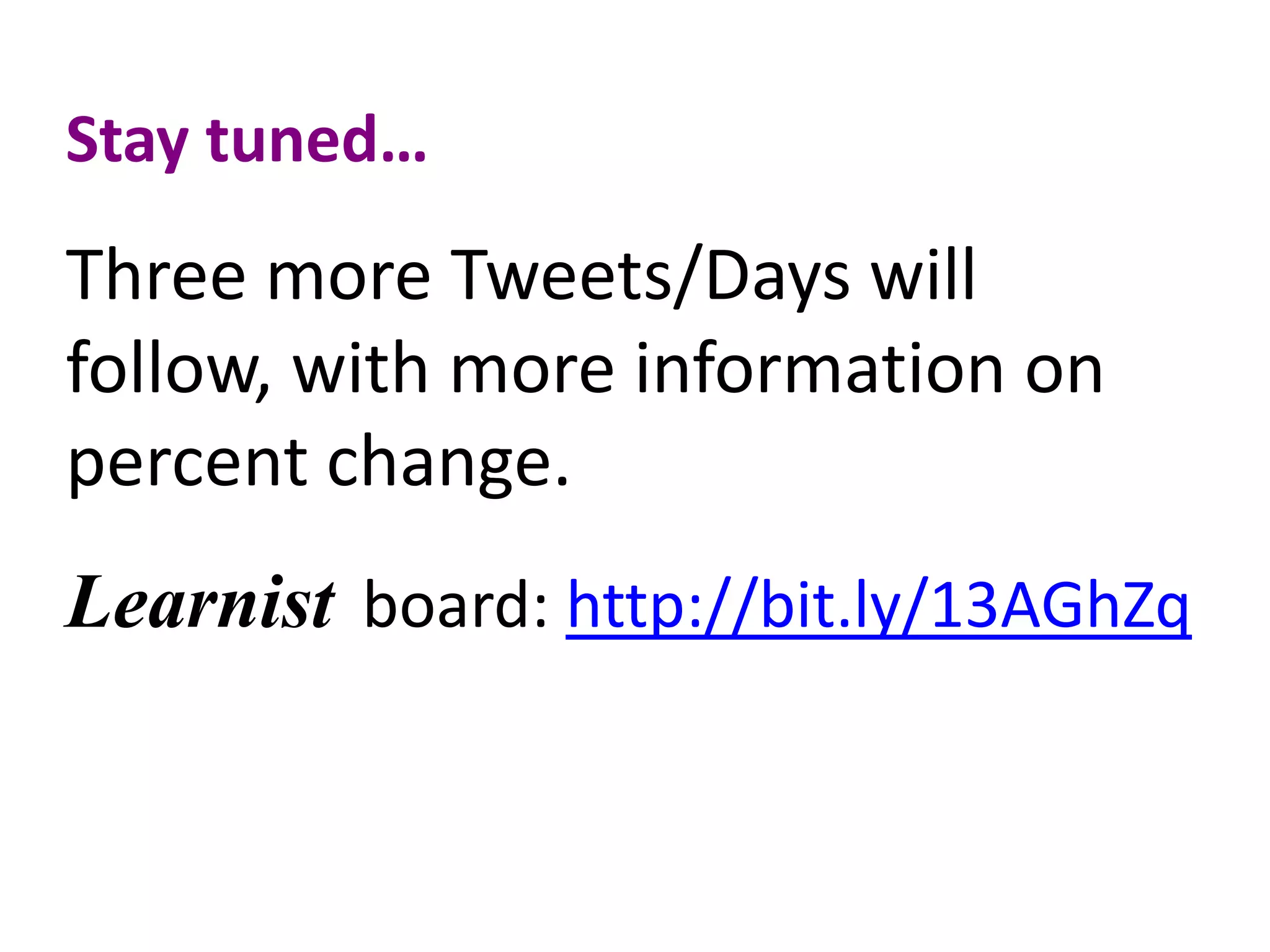 Stay tuned…
Three more Tweets/Days will
follow, with more information on
percent change.
Learnist board: http://bit.ly/13AGhZq
 