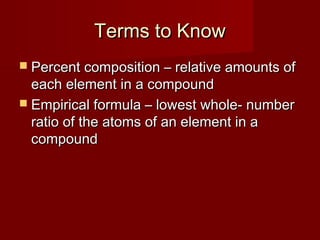 Terms to KnowTerms to Know
 Percent composition – relative amounts ofPercent composition – relative amounts of
each element in a compoundeach element in a compound
 Empirical formula – lowest whole- numberEmpirical formula – lowest whole- number
ratio of the atoms of an element in aratio of the atoms of an element in a
compoundcompound
 