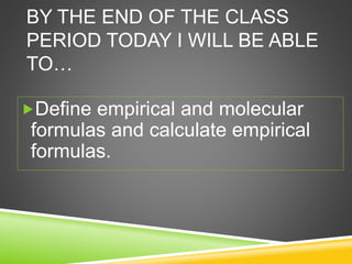 BY THE END OF THE CLASS
PERIOD TODAY I WILL BE ABLE
TO…
Define empirical and molecular
formulas and calculate empirical
formulas.
 
