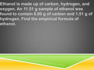 Ethanol is made up of carbon, hydrogen, and
oxygen. An 11.51 g sample of ethanol was
found to contain 6.00 g of carbon and 1.51 g of
hydrogen. Find the empirical formula of
ethanol.
 