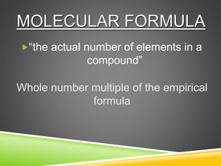 “the actual number of elements in a
compound”
MOLECULAR FORMULA
Whole number multiple of the empirical
formula
 