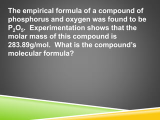 The empirical formula of a compound of
phosphorus and oxygen was found to be
P2O5. Experimentation shows that the
molar mass of this compound is
283.89g/mol. What is the compound’s
molecular formula?
 