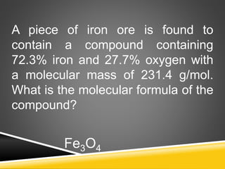 A piece of iron ore is found to
contain a compound containing
72.3% iron and 27.7% oxygen with
a molecular mass of 231.4 g/mol.
What is the molecular formula of the
compound?
Fe3O4
 