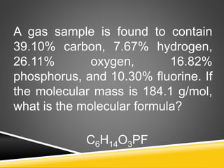 A gas sample is found to contain
39.10% carbon, 7.67% hydrogen,
26.11% oxygen, 16.82%
phosphorus, and 10.30% fluorine. If
the molecular mass is 184.1 g/mol,
what is the molecular formula?
C6H14O3PF
 