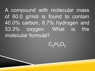 A compound with molecular mass
of 60.0 g/mol is found to contain
40.0% carbon, 6.7% hydrogen and
53.3% oxygen. What is the
molecular formula?
C2H4O2
 