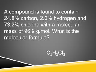 A compound is found to contain
24.8% carbon, 2.0% hydrogen and
73.2% chlorine with a molecular
mass of 96.9 g/mol. What is the
molecular formula?
C2H2Cl2
 