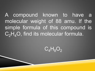 A compound known to have a
molecular weight of 88 amu. If the
simple formula of this compound is
C2H4O, find its molecular formula.
C4H8O2
 