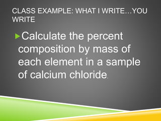 CLASS EXAMPLE: WHAT I WRITE…YOU
WRITE
Calculate the percent
composition by mass of
each element in a sample
of calcium chloride.
 