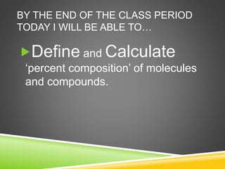 BY THE END OF THE CLASS PERIOD
TODAY I WILL BE ABLE TO…
Define and Calculate
‘percent composition’ of molecules
and compounds.
 