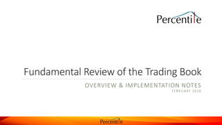 Fundamental Review of the Trading Book
OVERVIEW & IMPLEMENTATION NOTES
FEBRUARY 2016
 